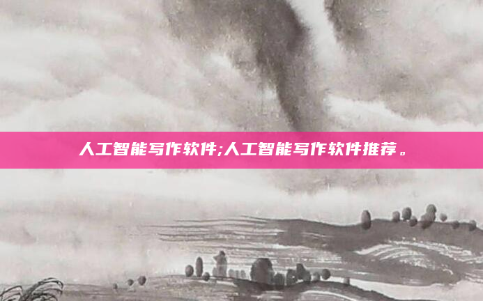 人工智能写作软件;人工智能写作软件推荐。