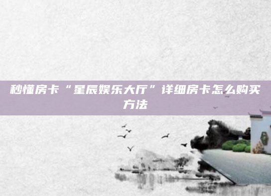 秒懂房卡“星辰娱乐大厅”详细房卡怎么购买方法