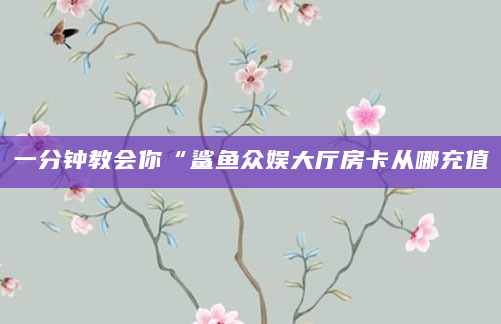 一分钟教会你“鲨鱼众娱大厅房卡从哪充值
