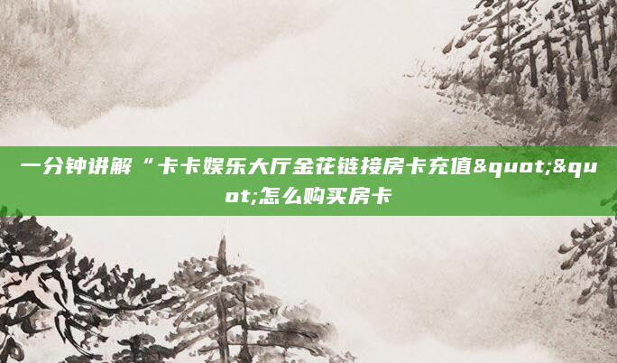 一分钟讲解“卡卡娱乐大厅金花链接房卡充值""怎么购买房卡