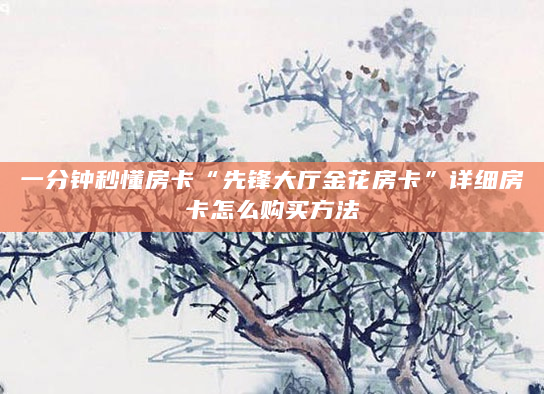 一分钟秒懂房卡“先锋大厅金花房卡”详细房卡怎么购买方法