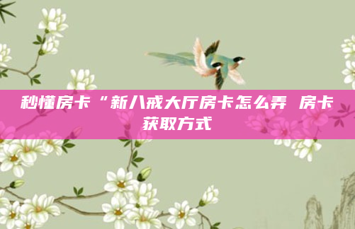 秒懂房卡“新八戒大厅房卡怎么弄 房卡获取方式