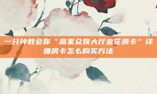 一分钟教会你“赢家众娱大厅金花房卡”详细房卡怎么购买方法