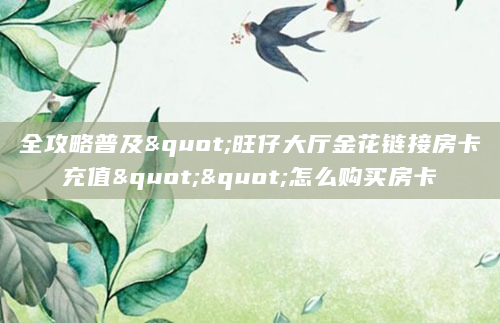 全攻略普及"旺仔大厅金花链接房卡充值""怎么购买房卡