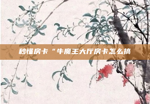 秒懂房卡“牛魔王大厅房卡怎么搞