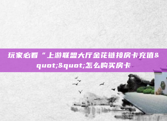 玩家必看“上游联盟大厅金花链接房卡充值""怎么购买房卡
