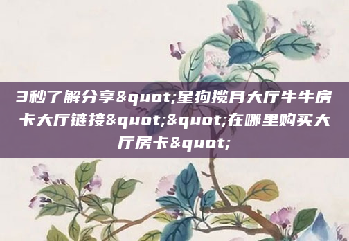 3秒了解分享"星狗揽月大厅牛牛房卡大厅链接""在哪里购买大厅房卡"