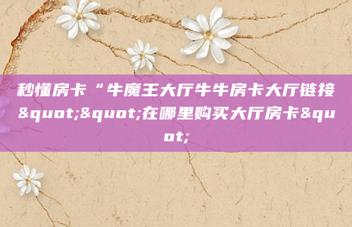 秒懂房卡“牛魔王大厅牛牛房卡大厅链接""在哪里购买大厅房卡"