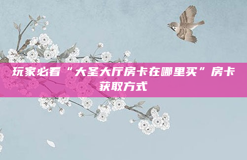 玩家必看“大圣大厅房卡在哪里买”房卡获取方式