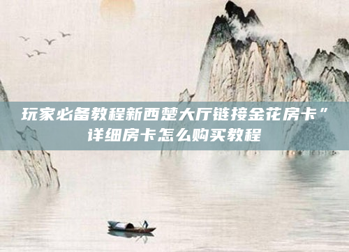 玩家必备教程新西楚大厅链接金花房卡”详细房卡怎么购买教程