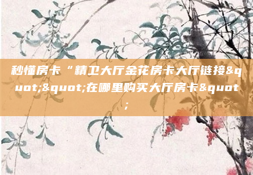 秒懂房卡“精卫大厅金花房卡大厅链接""在哪里购买大厅房卡"