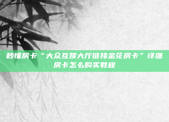 秒懂房卡“大众互娱大厅链接金花房卡”详细房卡怎么购买教程