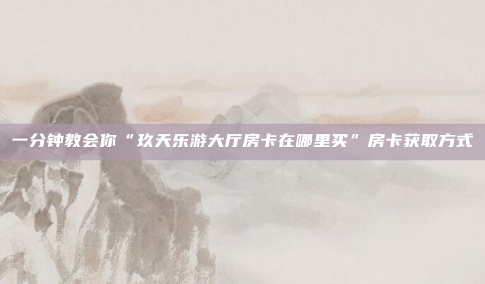 一分钟教会你“玖天乐游大厅房卡在哪里买”房卡获取方式