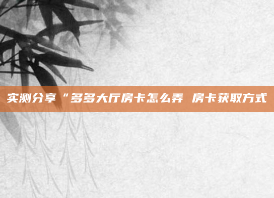 实测分享“多多大厅房卡怎么弄 房卡获取方式