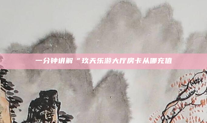 一分钟讲解“玖天乐游大厅房卡从哪充值