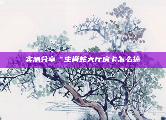 实测分享“生肖蛇大厅房卡怎么搞