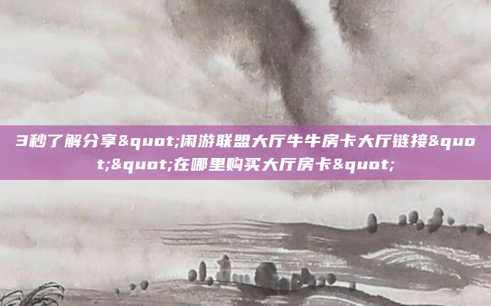 3秒了解分享"闲游联盟大厅牛牛房卡大厅链接""在哪里购买大厅房卡"