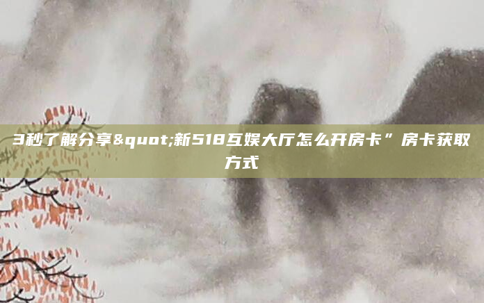3秒了解分享"新518互娱大厅怎么开房卡”房卡获取方式
