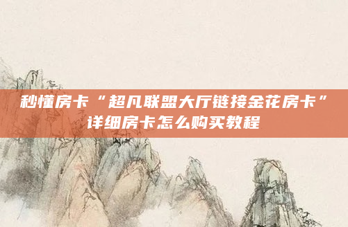 秒懂房卡“超凡联盟大厅链接金花房卡”详细房卡怎么购买教程