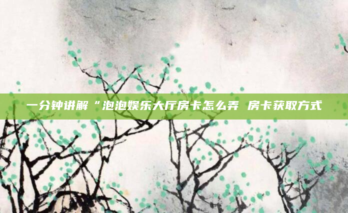 一分钟讲解“泡泡娱乐大厅房卡怎么弄 房卡获取方式