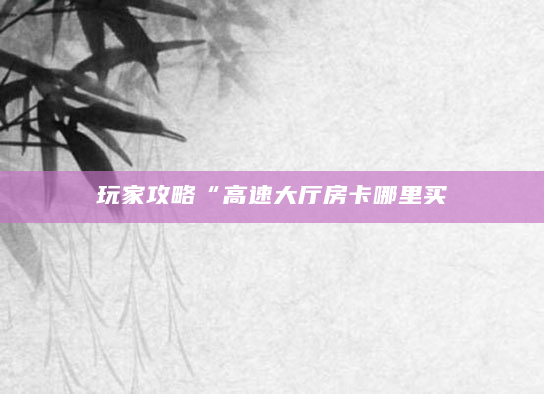 玩家攻略“高速大厅房卡哪里买