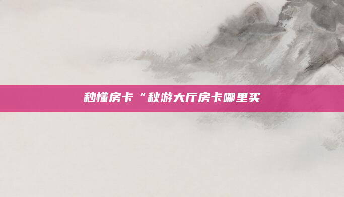 秒懂房卡“秋游大厅房卡哪里买