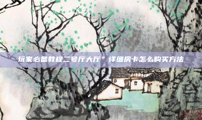 玩家必备教程二号厅大厅”详细房卡怎么购买方法