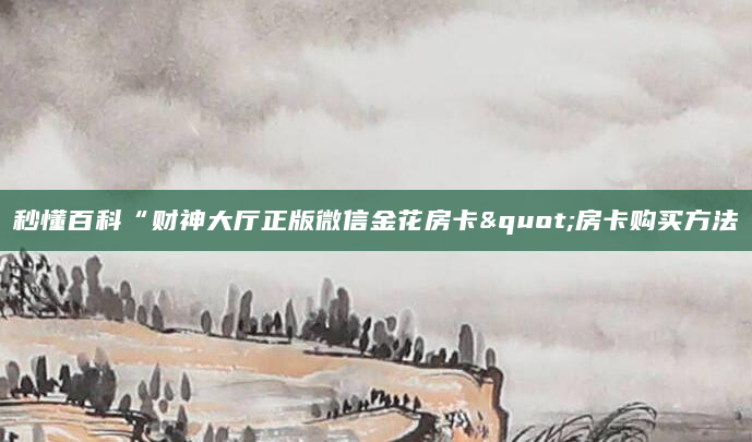 秒懂百科“财神大厅正版微信金花房卡"房卡购买方法