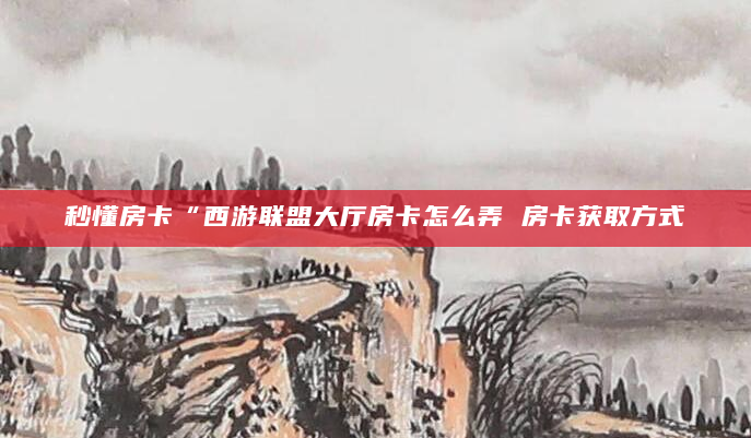 秒懂房卡“西游联盟大厅房卡怎么弄 房卡获取方式