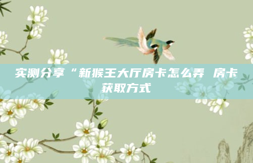 实测分享“新猴王大厅房卡怎么弄 房卡获取方式