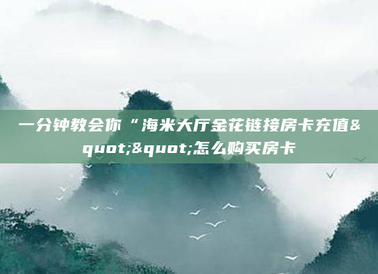 一分钟教会你“海米大厅金花链接房卡充值""怎么购买房卡