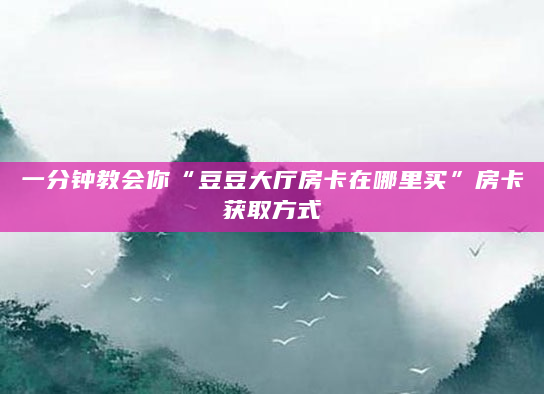 一分钟教会你“豆豆大厅房卡在哪里买”房卡获取方式