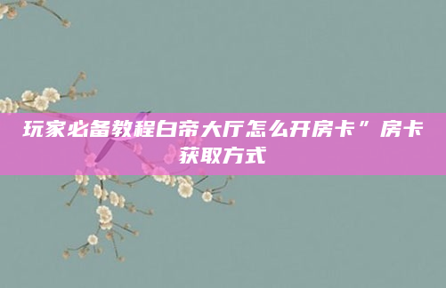 玩家必备教程白帝大厅怎么开房卡”房卡获取方式