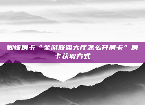 秒懂房卡“全游联盟大厅怎么开房卡”房卡获取方式