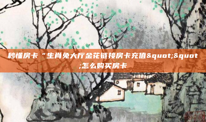 秒懂房卡“生肖兔大厅金花链接房卡充值""怎么购买房卡