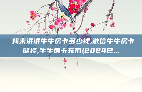我来讲讲牛牛房卡多少钱,微信牛牛房卡链接,牛牛房卡充值(2024已...