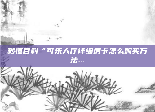 秒懂百科“可乐大厅详细房卡怎么购买方法...