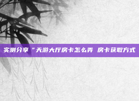 实测分享“天游大厅房卡怎么弄 房卡获取方式
