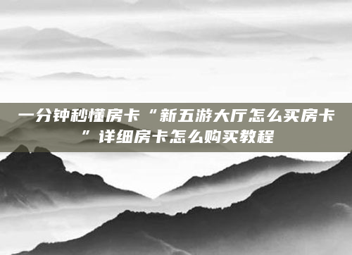 一分钟秒懂房卡“新五游大厅怎么买房卡”详细房卡怎么购买教程