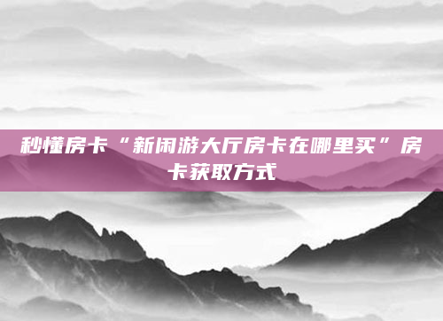 秒懂房卡“新闲游大厅房卡在哪里买”房卡获取方式