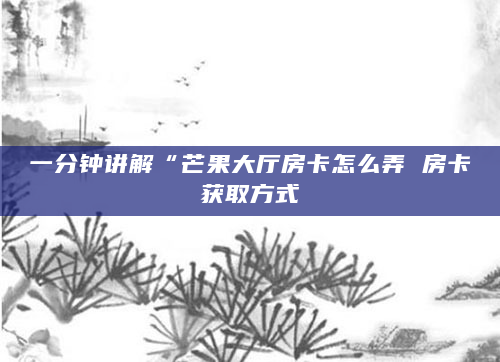一分钟讲解“芒果大厅房卡怎么弄 房卡获取方式