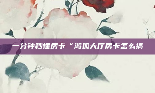 一分钟秒懂房卡“鸿狐大厅房卡怎么搞