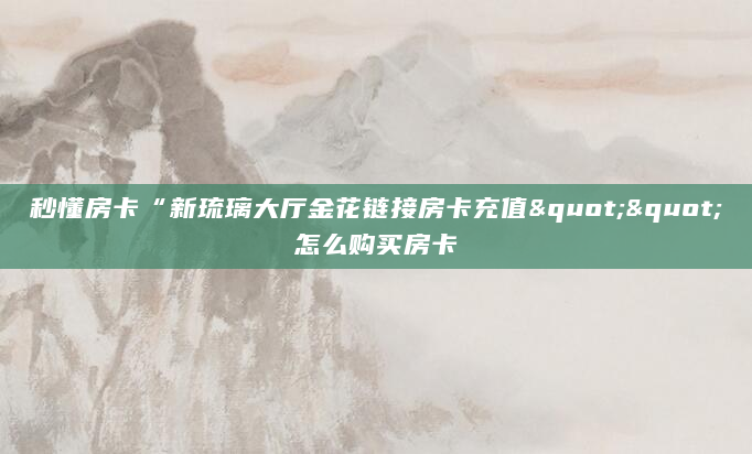 秒懂房卡“新琉璃大厅金花链接房卡充值""怎么购买房卡