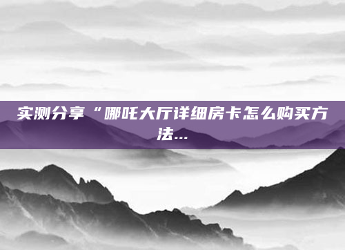 实测分享“哪吒大厅详细房卡怎么购买方法...