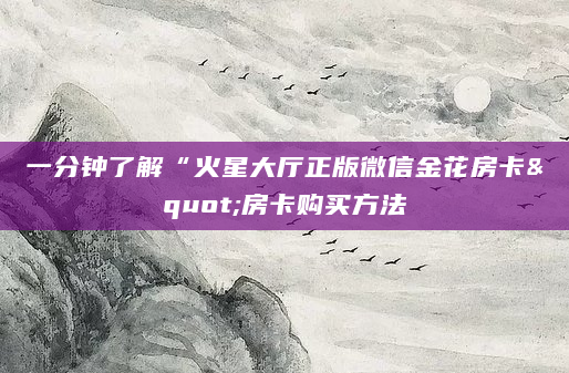 一分钟了解“火星大厅正版微信金花房卡"房卡购买方法