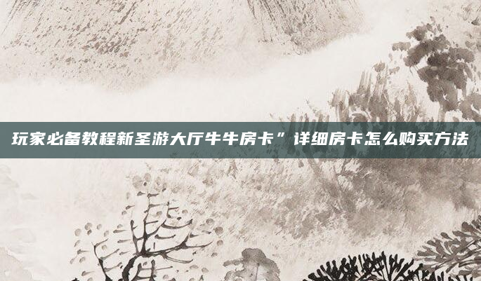 玩家必备教程新圣游大厅牛牛房卡”详细房卡怎么购买方法