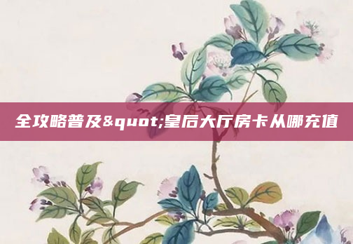 全攻略普及"皇后大厅房卡从哪充值