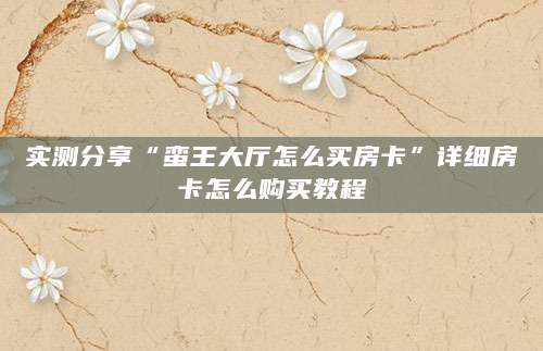 实测分享“蛮王大厅怎么买房卡”详细房卡怎么购买教程