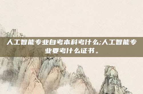 人工智能专业自考本科考什么;人工智能专业要考什么证书。