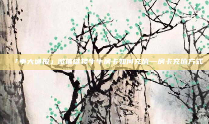 「重大通报」微信链接牛牛房卡如何充值—房卡充值方式
